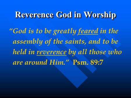 Reverence God in Worship “God is to be greatly feared in the assembly of the saints, and to be held in reverence by all those who are around Him.” Psm.