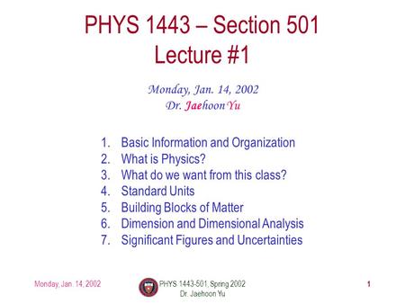 Monday, Jan. 14, 2002PHYS 1443-501, Spring 2002 Dr. Jaehoon Yu 1 PHYS 1443 – Section 501 Lecture #1 Monday, Jan. 14, 2002 Dr. Jaehoon Yu 1.Basic Information.
