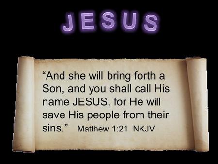 “And she will bring forth a Son, and you shall call His name JESUS, for He will save His people from their sins.” Matthew 1:21 NKJV.
