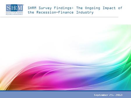 SHRM Survey Findings: The Ongoing Impact of the Recession—Finance Industry September 25, 2013.