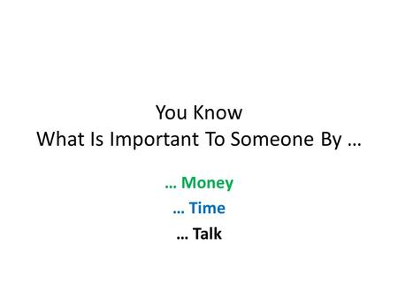 You Know What Is Important To Someone By … … Money … Time … Talk.