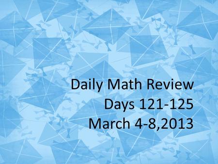 Daily Math Review Days 121-125 March 4-8, 2013 Daily Math Review Days 121-125 March 4-8,2013.