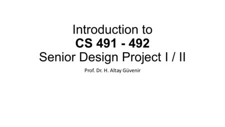 Introduction to CS 491 - 492 Senior Design Project I / II Prof. Dr. H. Altay Güvenir.