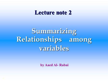 Lecture note 2 Summarizing Relationships among variables © by Aaed Al- Rabai.