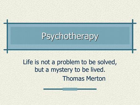 Psychotherapy Life is not a problem to be solved, but a mystery to be lived. Thomas Merton.