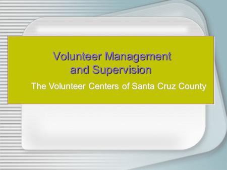 Volunteer Management and Supervision Volunteer Management and Supervision The Volunteer Centers of Santa Cruz County.