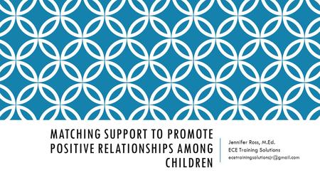 MATCHING SUPPORT TO PROMOTE POSITIVE RELATIONSHIPS AMONG CHILDREN Jennifer Ross, M.Ed. ECE Training Solutions