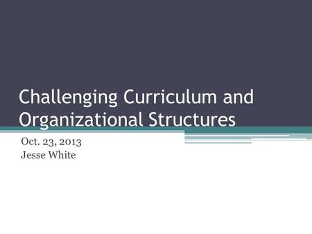 Challenging Curriculum and Organizational Structures Oct. 23, 2013 Jesse White.