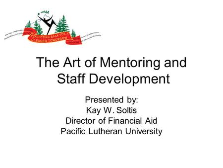 The Art of Mentoring and Staff Development Presented by: Kay W. Soltis Director of Financial Aid Pacific Lutheran University.