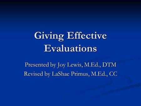 Giving Effective Evaluations Presented by Joy Lewis, M.Ed., DTM Revised by LaShae Primus, M.Ed., CC.