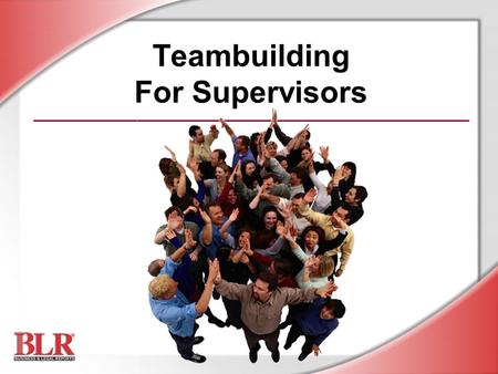 Teambuilding For Supervisors. © Business & Legal Reports, Inc. 0506 Session Objectives You will be able to: Recognize the value of team efforts Identify.