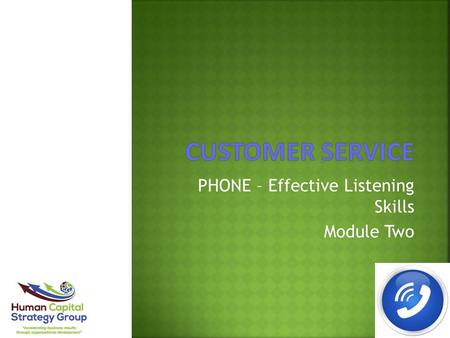 PHONE – Effective Listening Skills Module Two. Module Overview:  Why customers call  The purpose of listening  Importance of listening  Listening.