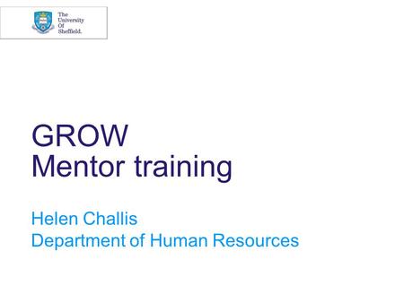 GROW Mentor training Helen Challis Department of Human Resources.