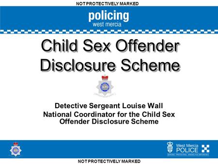 NOT PROTECTIVELY MARKED Child Sex Offender Disclosure Scheme Detective Sergeant Louise Wall National Coordinator for the Child Sex Offender Disclosure.