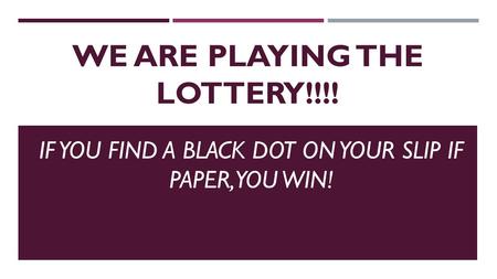 WE ARE PLAYING THE LOTTERY!!!! IF YOU FIND A BLACK DOT ON YOUR SLIP IF PAPER, YOU WIN!