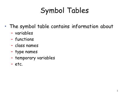 1 Symbol Tables The symbol table contains information about –variables –functions –class names –type names –temporary variables –etc.