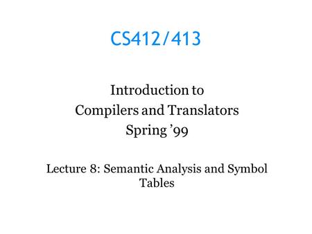 CS412/413 Introduction to Compilers and Translators Spring ’99 Lecture 8: Semantic Analysis and Symbol Tables.