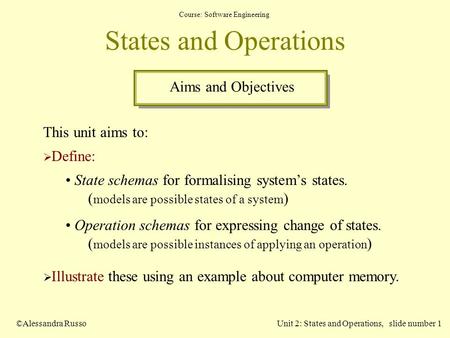 Course: Software Engineering ©Alessandra RussoUnit 2: States and Operations, slide number 1 States and Operations This unit aims to:  Define: State schemas.