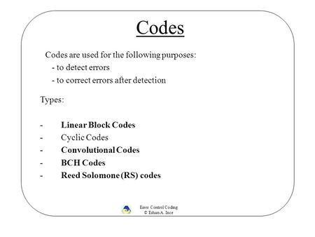 Codes Codes are used for the following purposes: - to detect errors - to correct errors after detection Error Control Coding © Erhan A. Ince Types: -Linear.