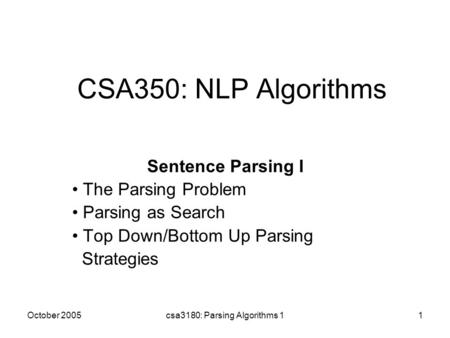 October 2005csa3180: Parsing Algorithms 11 CSA350: NLP Algorithms Sentence Parsing I The Parsing Problem Parsing as Search Top Down/Bottom Up Parsing Strategies.