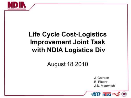 Life Cycle Cost-Logistics Improvement Joint Task with NDIA Logistics Div August 18 2010 J. Cothran B. Pieper J.S. Moorvitch.