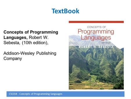 TextBook Concepts of Programming Languages, Robert W. Sebesta, (10th edition), Addison-Wesley Publishing Company CSCI18 - Concepts of Programming languages.