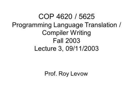 COP 4620 / 5625 Programming Language Translation / Compiler Writing Fall 2003 Lecture 3, 09/11/2003 Prof. Roy Levow.