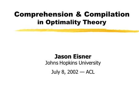 Comprehension & Compilation in Optimality Theory Jason Eisner Jason Eisner Johns Hopkins University July 8, 2002 — ACL.
