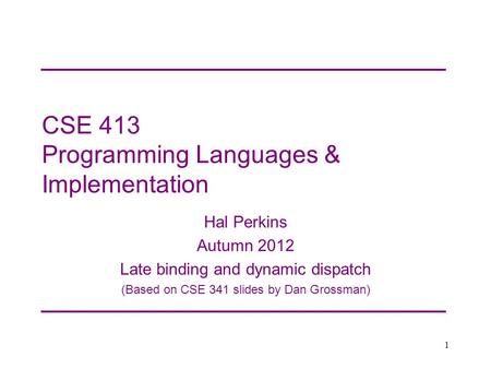 CSE 413 Programming Languages & Implementation Hal Perkins Autumn 2012 Late binding and dynamic dispatch (Based on CSE 341 slides by Dan Grossman) 1.