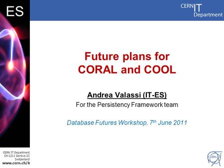 CERN IT Department CH-1211 Genève 23 Switzerland www.cern.ch/i t ES Future plans for CORAL and COOL Andrea Valassi (IT-ES) For the Persistency Framework.