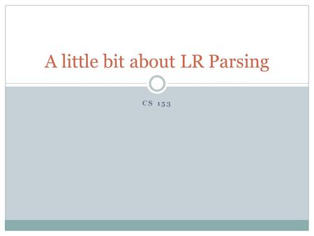 CS 153 A little bit about LR Parsing. Background We’ve seen three ways to write parsers:  By hand, typically recursive descent  Using parsing combinators.