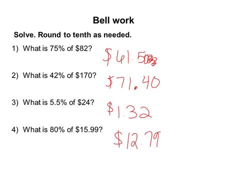 Bell work Solve. Round to tenth as needed. 1)What is 75% of $82? 2)What is 42% of $170? 3)What is 5.5% of $24? 4)What is 80% of $15.99?