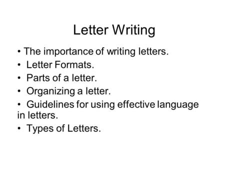 Letter Writing The importance of writing letters. Letter Formats. Parts of a letter. Organizing a letter. Guidelines for using effective language in letters.
