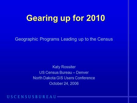 Gearing up for 2010 Geographic Programs Leading up to the Census Katy Rossiter US Census Bureau – Denver North Dakota GIS Users Conference October 24,