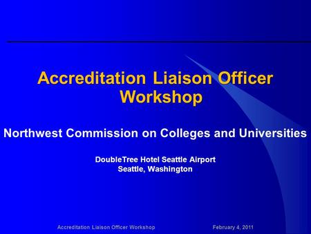 Accreditation Liaison Officer WorkshopFebruary 4, 2011 Accreditation Liaison Officer Workshop Northwest Commission on Colleges and Universities DoubleTree.