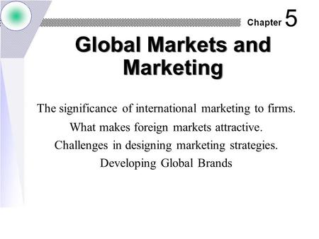 Chapter Global Markets and Marketing Global Markets and Marketing 5 The significance of international marketing to firms. What makes foreign markets attractive.
