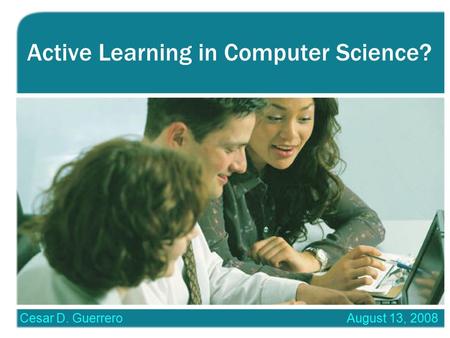 Active Learning in Computer Science? Cesar D. GuerreroAugust 13, 2008.