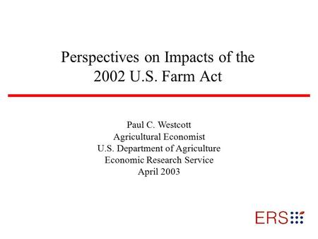 Perspectives on Impacts of the 2002 U.S. Farm Act Paul C. Westcott Agricultural Economist U.S. Department of Agriculture Economic Research Service April.