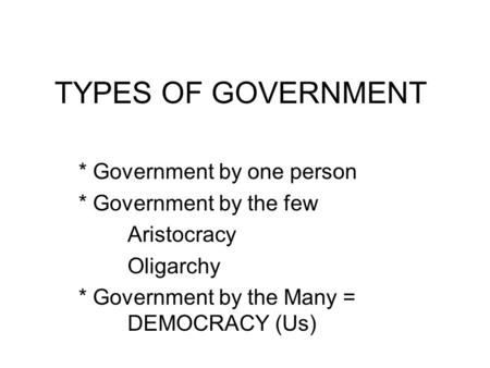 TYPES OF GOVERNMENT * Government by one person * Government by the few Aristocracy Oligarchy * Government by the Many = DEMOCRACY (Us)