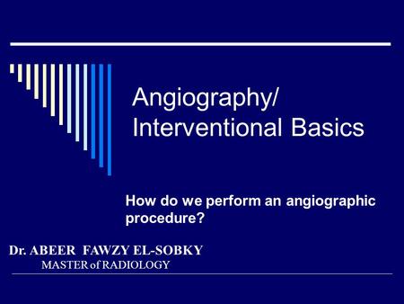 Angiography/ Interventional Basics How do we perform an angiographic procedure? Dr. ABEER FAWZY EL-SOBKY MASTER of RADIOLOGY.