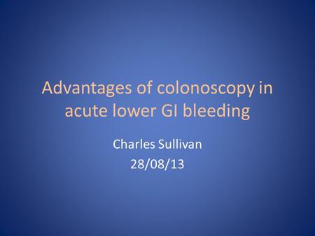 Advantages of colonoscopy in acute lower GI bleeding Charles Sullivan 28/08/13.