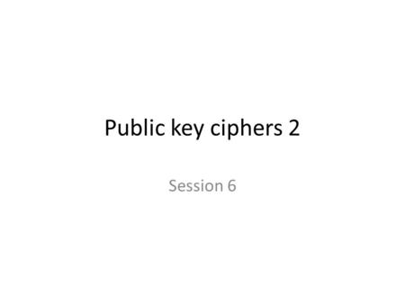 Public key ciphers 2 Session 6.