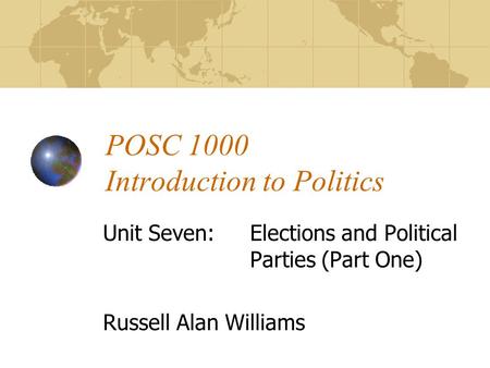 POSC 1000 Introduction to Politics Unit Seven:Elections and Political Parties (Part One) Russell Alan Williams.
