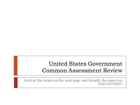United States Government Common Assessment Review Look at the terms on the next page and identify the ones you may not know.