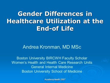 AcademyHealth 2007 Gender Differences in Healthcare Utilization at the End-of Life Andrea Kronman, MD MSc Boston University BIRCWH Faculty Scholar Women’s.