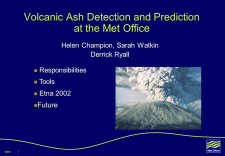 08/20031 Volcanic Ash Detection and Prediction at the Met Office Helen Champion, Sarah Watkin Derrick Ryall Responsibilities Tools Etna 2002 Future.