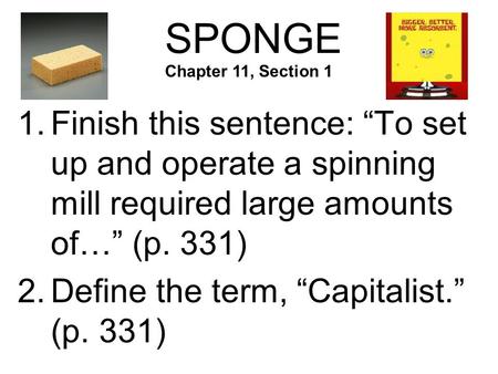 SPONGE 1.Finish this sentence: “To set up and operate a spinning mill required large amounts of…” (p. 331) 2.Define the term, “Capitalist.” (p. 331) Chapter.