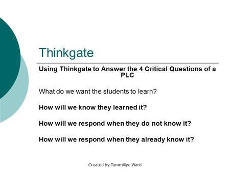 Created by Tammillye Ward Thinkgate Using Thinkgate to Answer the 4 Critical Questions of a PLC What do we want the students to learn? How will we know.
