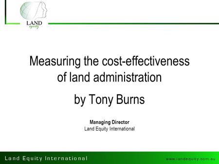 Measuring the cost-effectiveness of land administration by Tony Burns Managing Director Land Equity International.