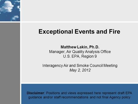 Exceptional Events and Fire Matthew Lakin, Ph.D. Manager, Air Quality Analysis Office U.S. EPA, Region 9 Interagency Air and Smoke Council Meeting May.